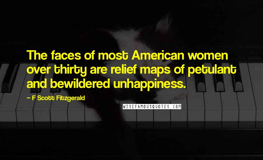 F Scott Fitzgerald Quotes: The faces of most American women over thirty are relief maps of petulant and bewildered unhappiness.