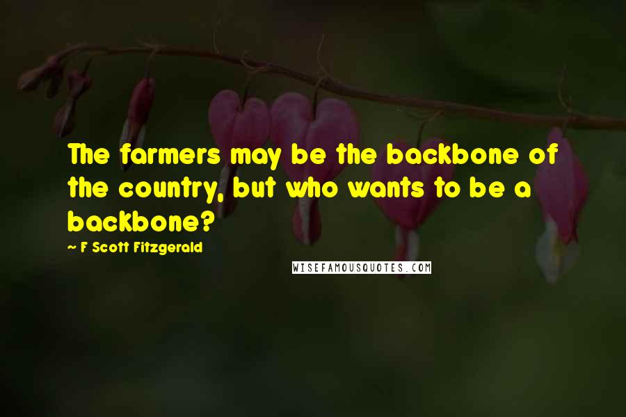 F Scott Fitzgerald Quotes: The farmers may be the backbone of the country, but who wants to be a backbone?