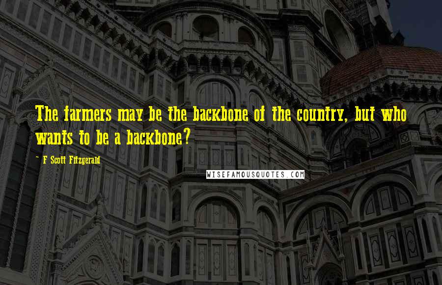 F Scott Fitzgerald Quotes: The farmers may be the backbone of the country, but who wants to be a backbone?