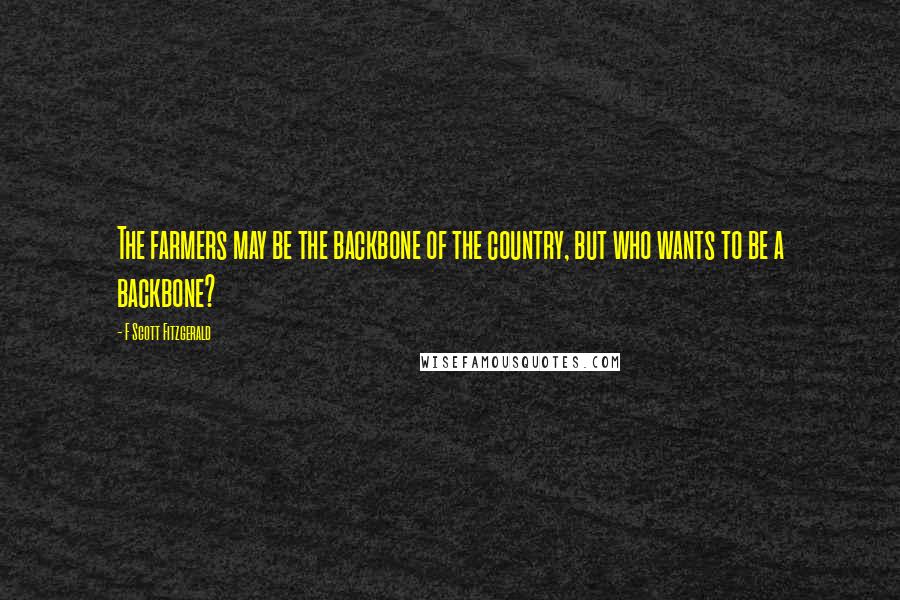 F Scott Fitzgerald Quotes: The farmers may be the backbone of the country, but who wants to be a backbone?