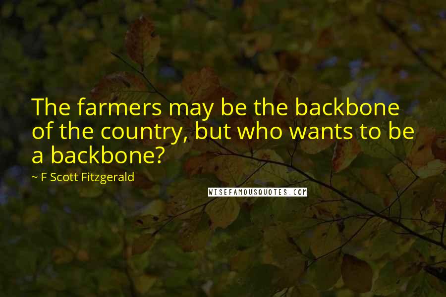 F Scott Fitzgerald Quotes: The farmers may be the backbone of the country, but who wants to be a backbone?