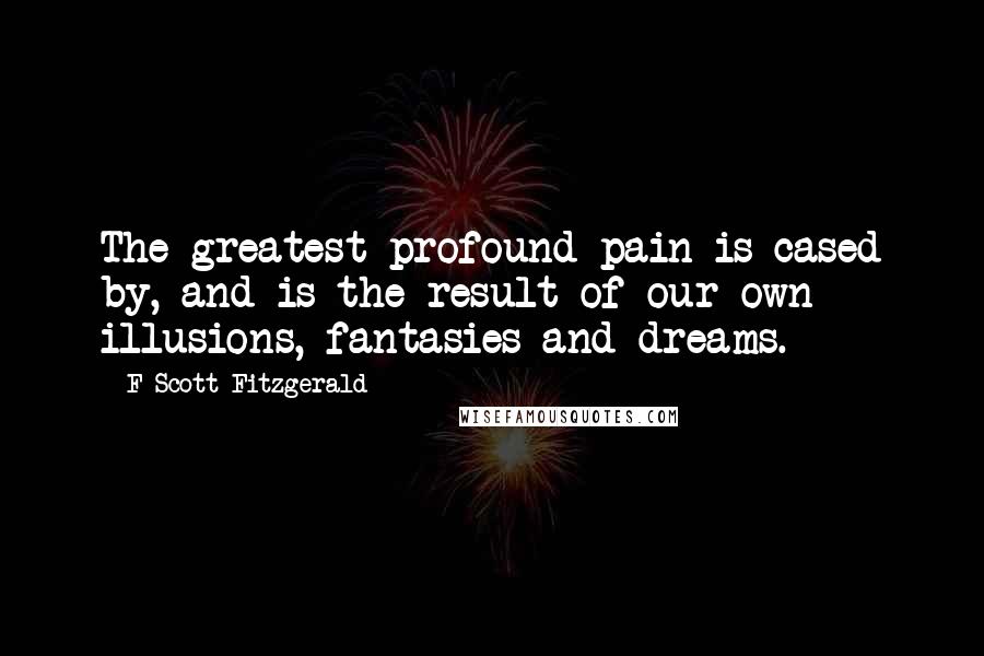 F Scott Fitzgerald Quotes: The greatest profound pain is cased by, and is the result of our own illusions, fantasies and dreams.