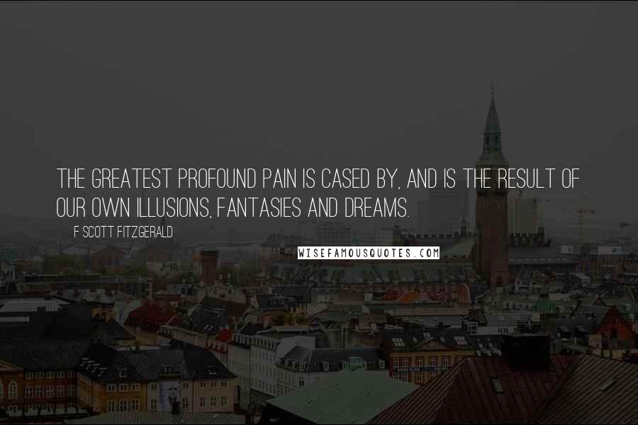 F Scott Fitzgerald Quotes: The greatest profound pain is cased by, and is the result of our own illusions, fantasies and dreams.