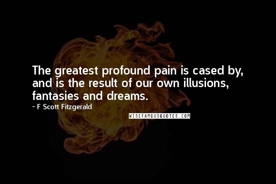 F Scott Fitzgerald Quotes: The greatest profound pain is cased by, and is the result of our own illusions, fantasies and dreams.