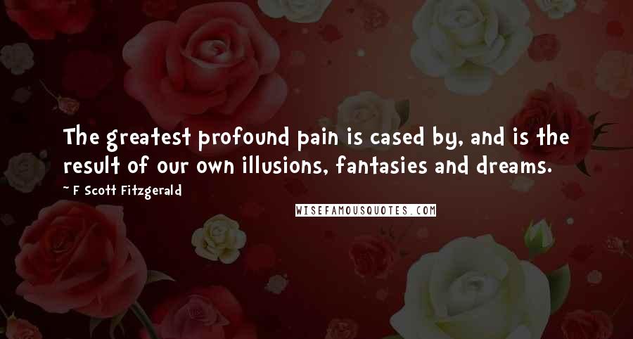 F Scott Fitzgerald Quotes: The greatest profound pain is cased by, and is the result of our own illusions, fantasies and dreams.