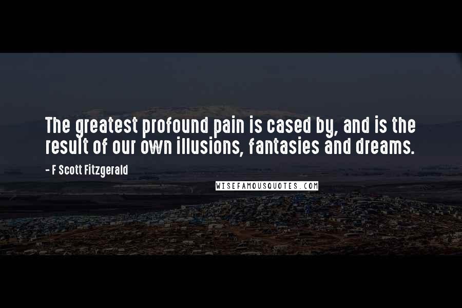 F Scott Fitzgerald Quotes: The greatest profound pain is cased by, and is the result of our own illusions, fantasies and dreams.