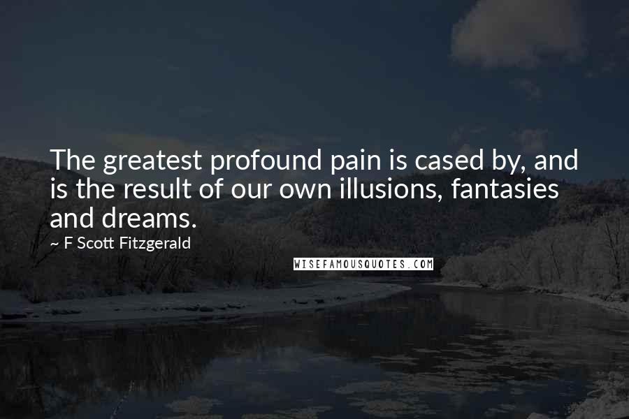 F Scott Fitzgerald Quotes: The greatest profound pain is cased by, and is the result of our own illusions, fantasies and dreams.
