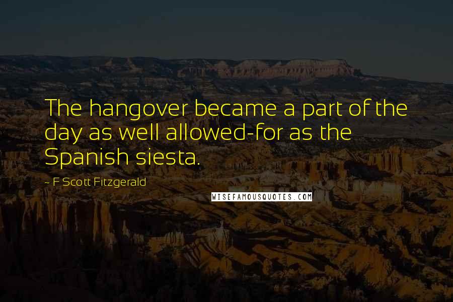 F Scott Fitzgerald Quotes: The hangover became a part of the day as well allowed-for as the Spanish siesta.
