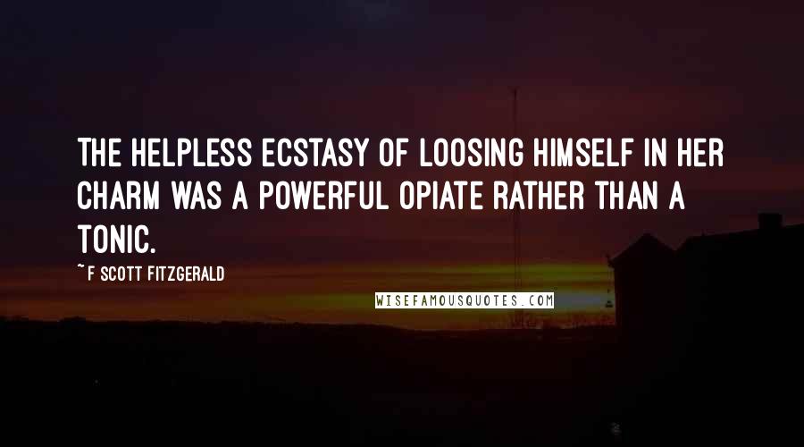 F Scott Fitzgerald Quotes: The helpless ecstasy of loosing himself in her charm was a powerful opiate rather than a tonic.