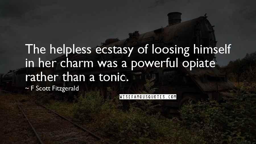 F Scott Fitzgerald Quotes: The helpless ecstasy of loosing himself in her charm was a powerful opiate rather than a tonic.