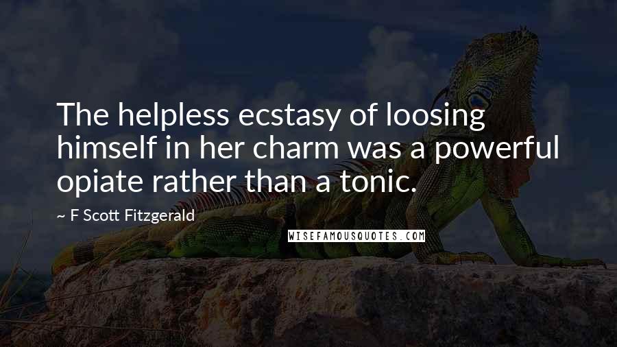 F Scott Fitzgerald Quotes: The helpless ecstasy of loosing himself in her charm was a powerful opiate rather than a tonic.