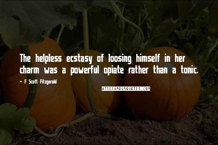 F Scott Fitzgerald Quotes: The helpless ecstasy of loosing himself in her charm was a powerful opiate rather than a tonic.