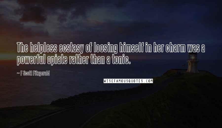 F Scott Fitzgerald Quotes: The helpless ecstasy of loosing himself in her charm was a powerful opiate rather than a tonic.