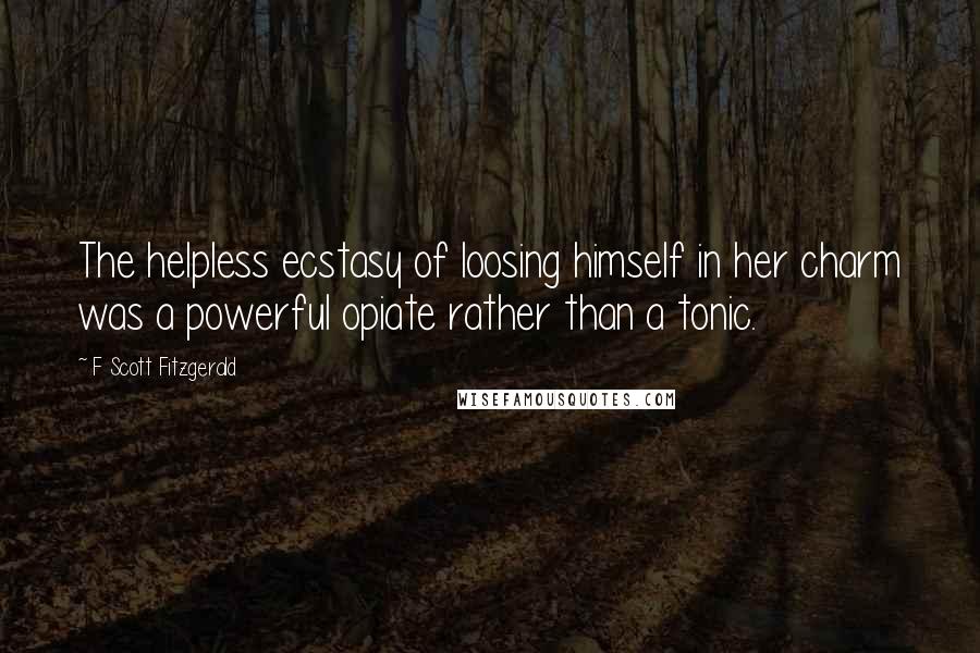 F Scott Fitzgerald Quotes: The helpless ecstasy of loosing himself in her charm was a powerful opiate rather than a tonic.