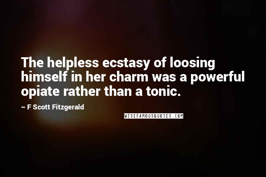 F Scott Fitzgerald Quotes: The helpless ecstasy of loosing himself in her charm was a powerful opiate rather than a tonic.