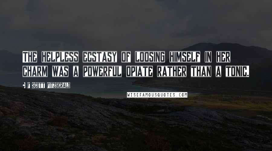 F Scott Fitzgerald Quotes: The helpless ecstasy of loosing himself in her charm was a powerful opiate rather than a tonic.