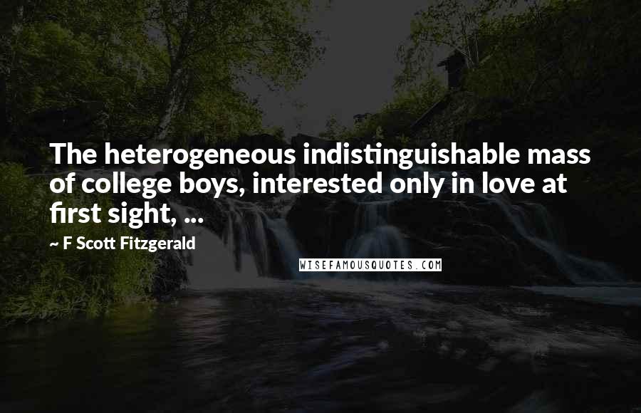 F Scott Fitzgerald Quotes: The heterogeneous indistinguishable mass of college boys, interested only in love at first sight, ...