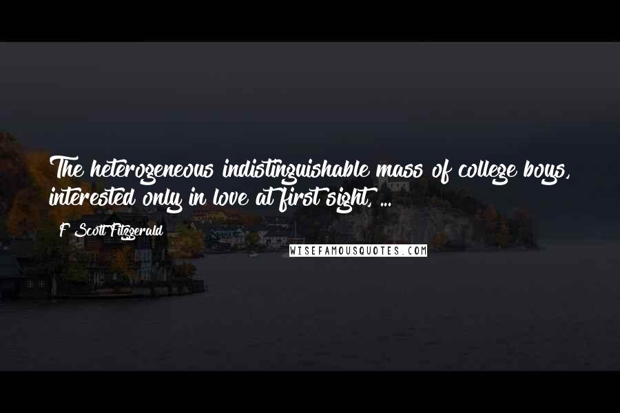 F Scott Fitzgerald Quotes: The heterogeneous indistinguishable mass of college boys, interested only in love at first sight, ...