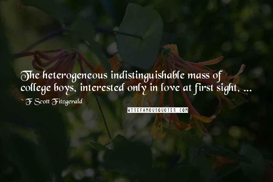 F Scott Fitzgerald Quotes: The heterogeneous indistinguishable mass of college boys, interested only in love at first sight, ...