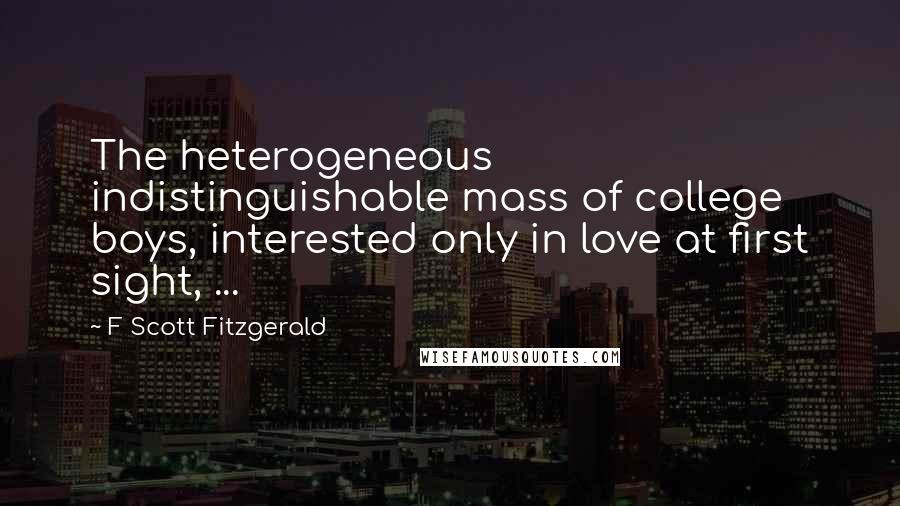 F Scott Fitzgerald Quotes: The heterogeneous indistinguishable mass of college boys, interested only in love at first sight, ...