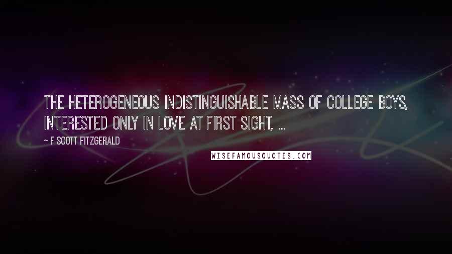 F Scott Fitzgerald Quotes: The heterogeneous indistinguishable mass of college boys, interested only in love at first sight, ...