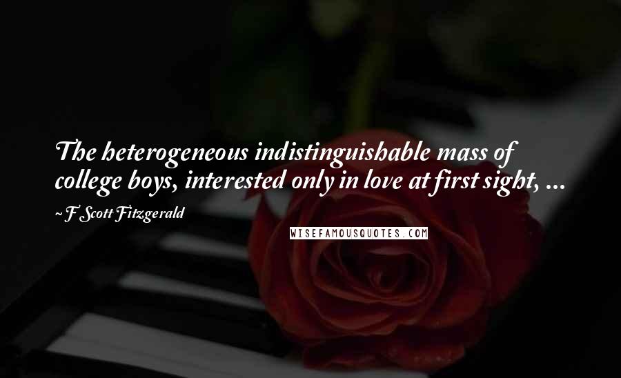 F Scott Fitzgerald Quotes: The heterogeneous indistinguishable mass of college boys, interested only in love at first sight, ...