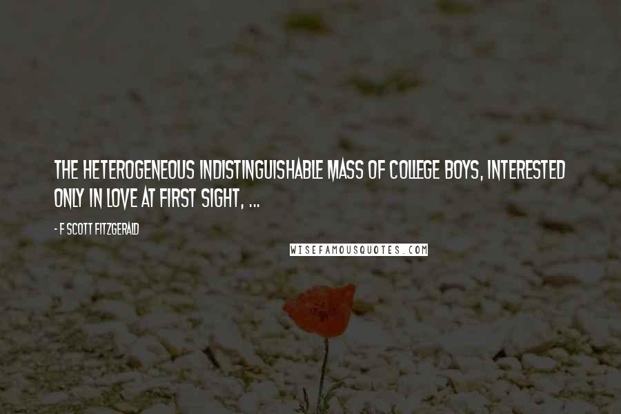 F Scott Fitzgerald Quotes: The heterogeneous indistinguishable mass of college boys, interested only in love at first sight, ...