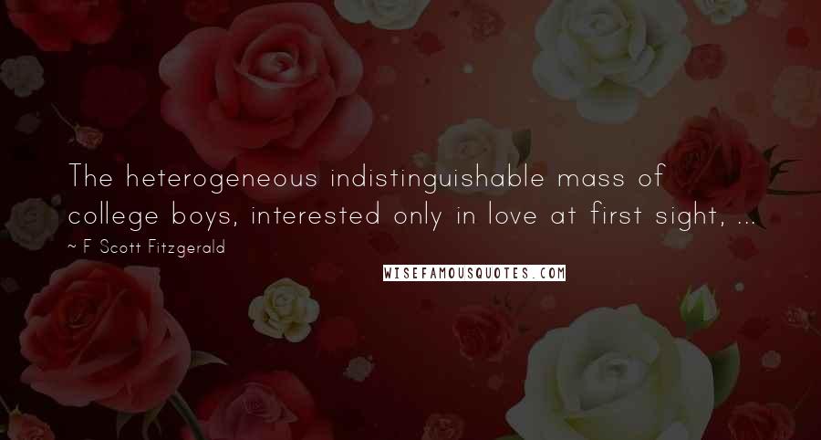 F Scott Fitzgerald Quotes: The heterogeneous indistinguishable mass of college boys, interested only in love at first sight, ...