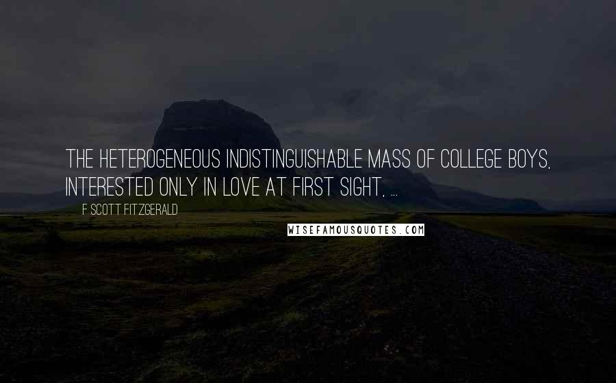 F Scott Fitzgerald Quotes: The heterogeneous indistinguishable mass of college boys, interested only in love at first sight, ...