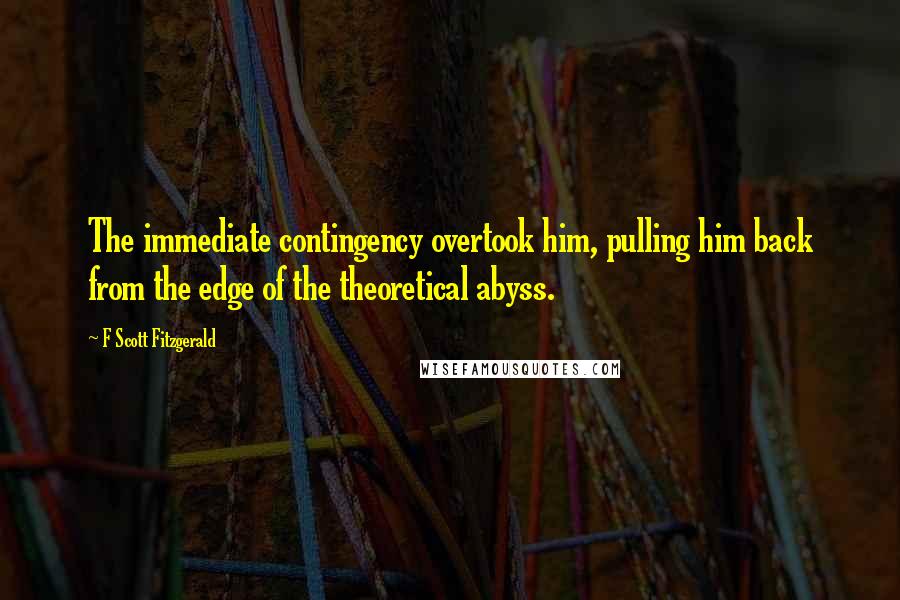 F Scott Fitzgerald Quotes: The immediate contingency overtook him, pulling him back from the edge of the theoretical abyss.
