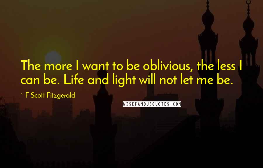 F Scott Fitzgerald Quotes: The more I want to be oblivious, the less I can be. Life and light will not let me be.