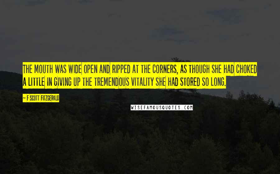 F Scott Fitzgerald Quotes: The mouth was wide open and ripped at the corners, as though she had choked a little in giving up the tremendous vitality she had stored so long.