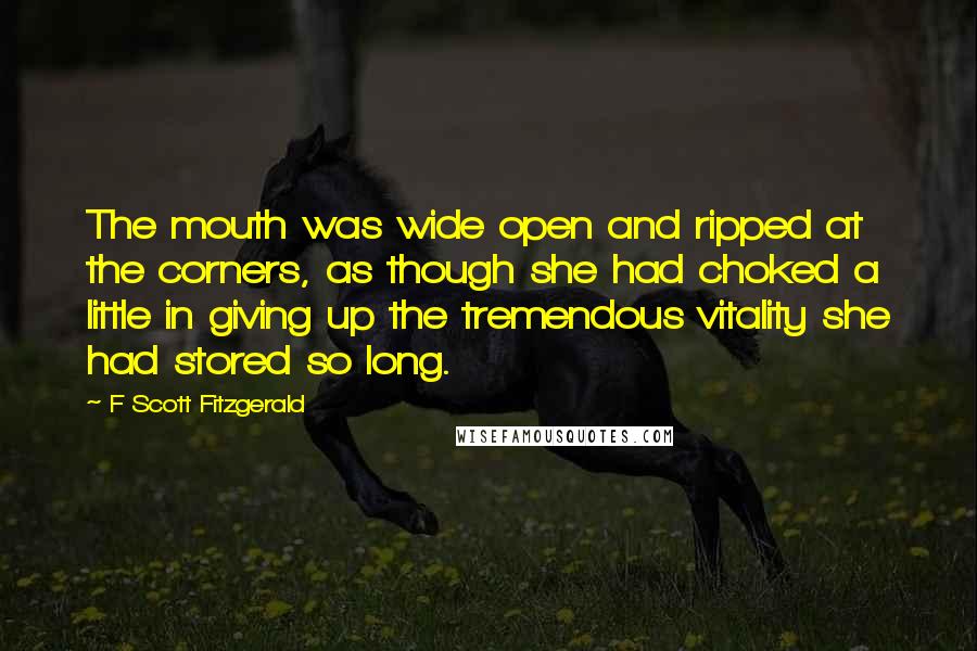 F Scott Fitzgerald Quotes: The mouth was wide open and ripped at the corners, as though she had choked a little in giving up the tremendous vitality she had stored so long.