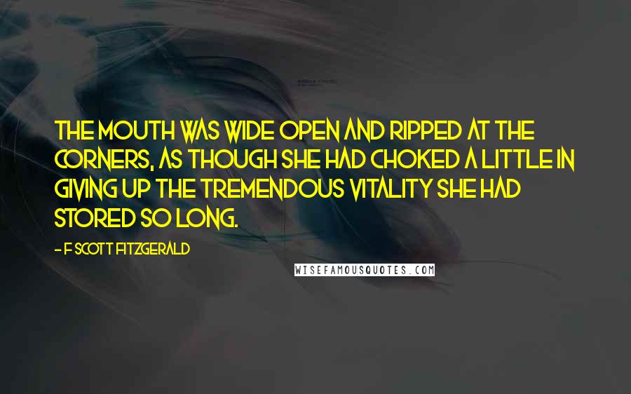 F Scott Fitzgerald Quotes: The mouth was wide open and ripped at the corners, as though she had choked a little in giving up the tremendous vitality she had stored so long.