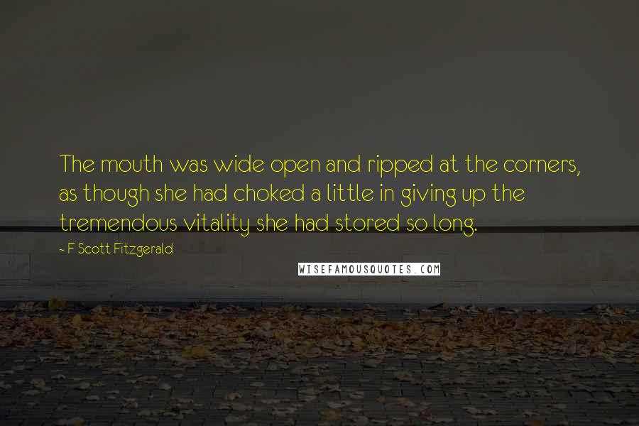 F Scott Fitzgerald Quotes: The mouth was wide open and ripped at the corners, as though she had choked a little in giving up the tremendous vitality she had stored so long.