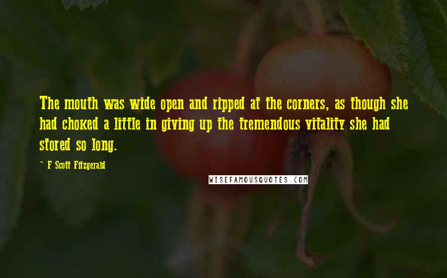 F Scott Fitzgerald Quotes: The mouth was wide open and ripped at the corners, as though she had choked a little in giving up the tremendous vitality she had stored so long.