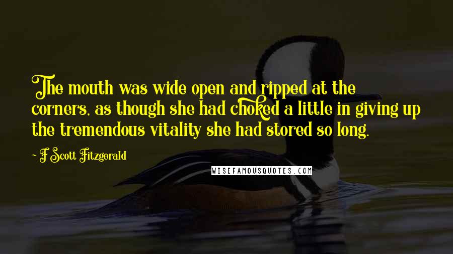 F Scott Fitzgerald Quotes: The mouth was wide open and ripped at the corners, as though she had choked a little in giving up the tremendous vitality she had stored so long.