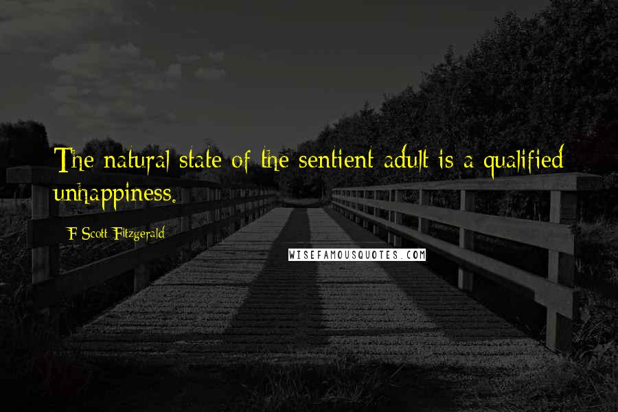 F Scott Fitzgerald Quotes: The natural state of the sentient adult is a qualified unhappiness.