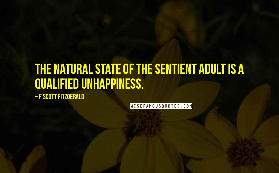 F Scott Fitzgerald Quotes: The natural state of the sentient adult is a qualified unhappiness.