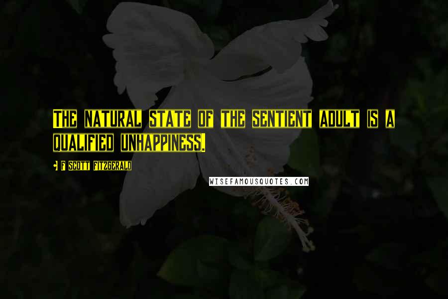 F Scott Fitzgerald Quotes: The natural state of the sentient adult is a qualified unhappiness.