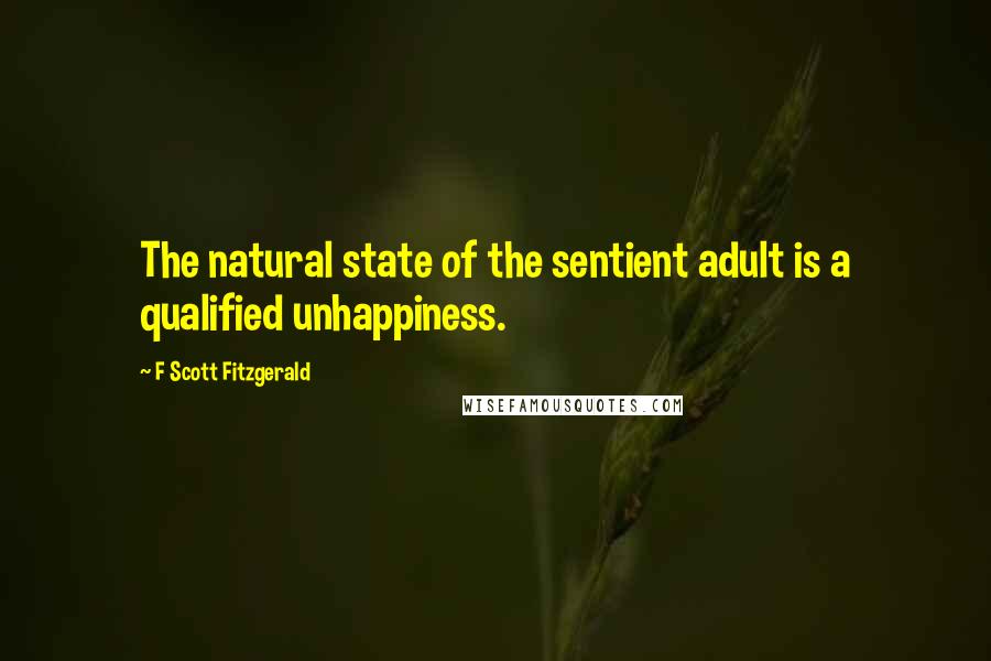 F Scott Fitzgerald Quotes: The natural state of the sentient adult is a qualified unhappiness.