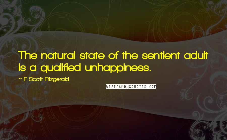 F Scott Fitzgerald Quotes: The natural state of the sentient adult is a qualified unhappiness.