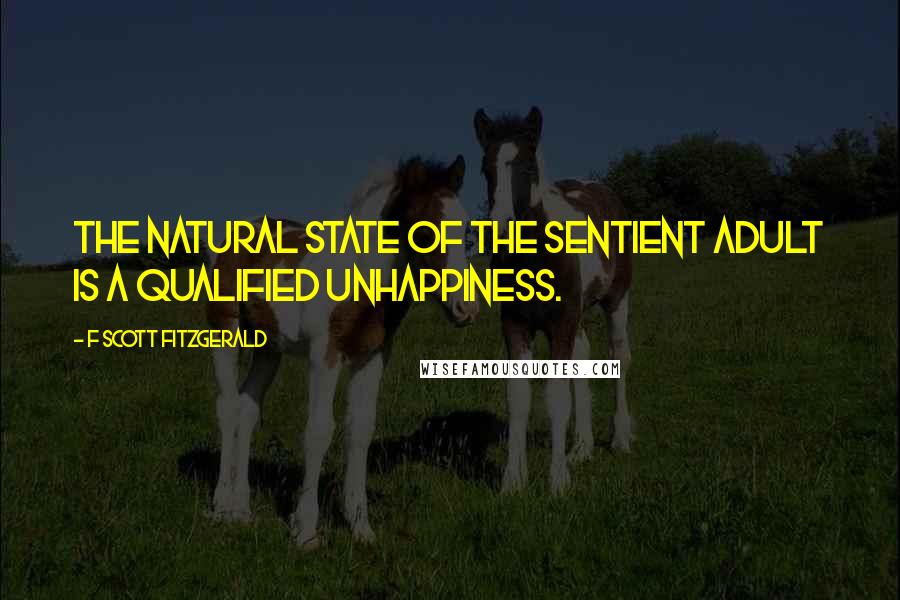 F Scott Fitzgerald Quotes: The natural state of the sentient adult is a qualified unhappiness.