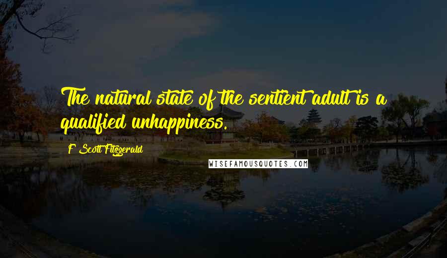 F Scott Fitzgerald Quotes: The natural state of the sentient adult is a qualified unhappiness.