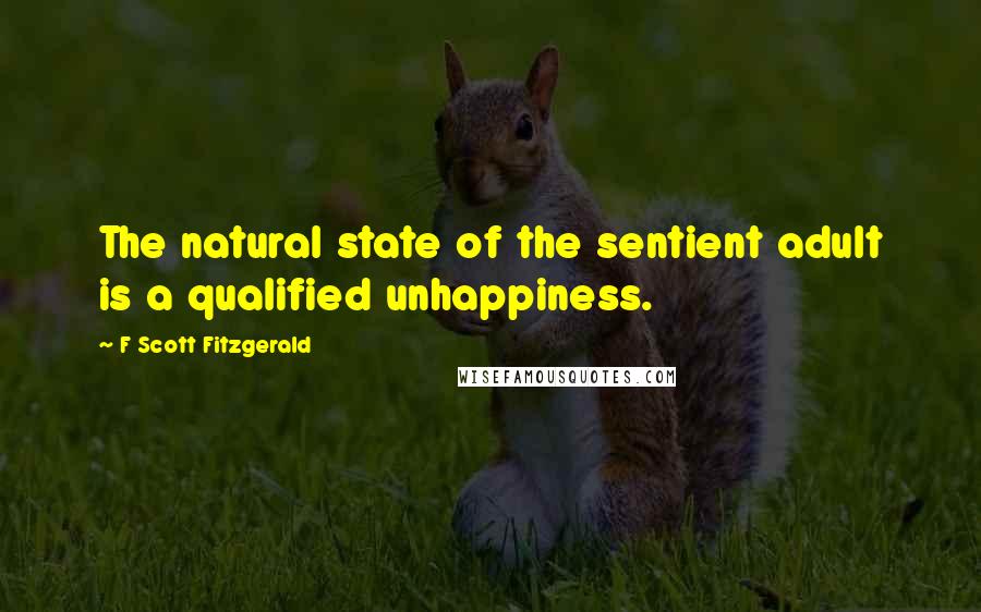 F Scott Fitzgerald Quotes: The natural state of the sentient adult is a qualified unhappiness.
