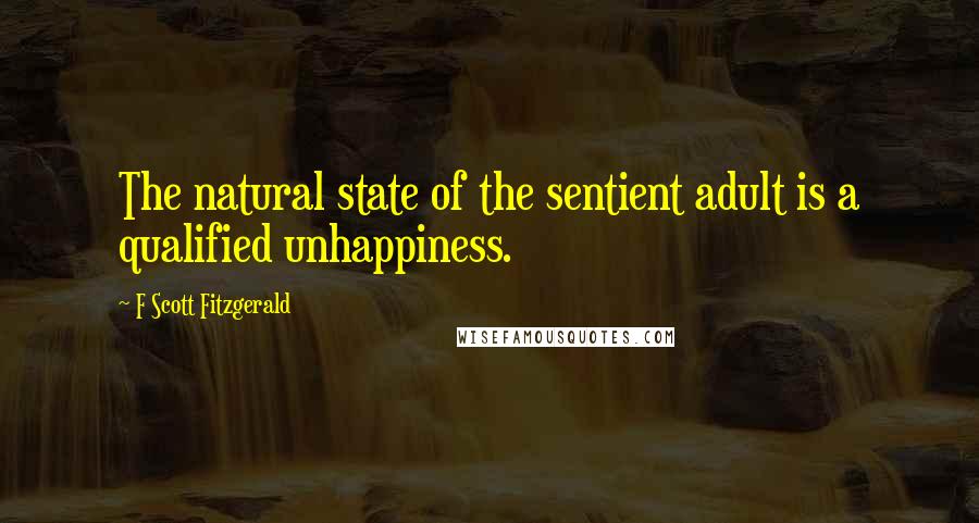 F Scott Fitzgerald Quotes: The natural state of the sentient adult is a qualified unhappiness.