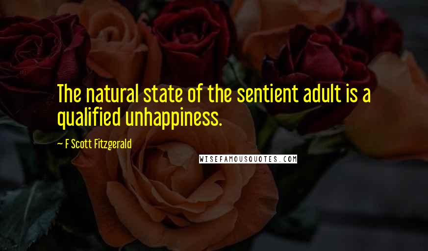F Scott Fitzgerald Quotes: The natural state of the sentient adult is a qualified unhappiness.