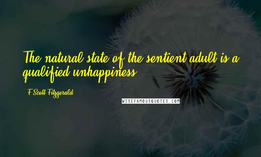 F Scott Fitzgerald Quotes: The natural state of the sentient adult is a qualified unhappiness.
