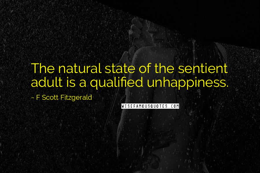F Scott Fitzgerald Quotes: The natural state of the sentient adult is a qualified unhappiness.