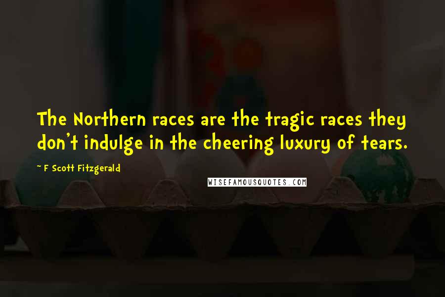 F Scott Fitzgerald Quotes: The Northern races are the tragic races they don't indulge in the cheering luxury of tears.